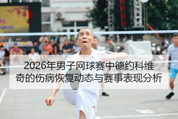 2026年男子网球赛中德约科维奇的伤病恢复动态与赛事表现分析