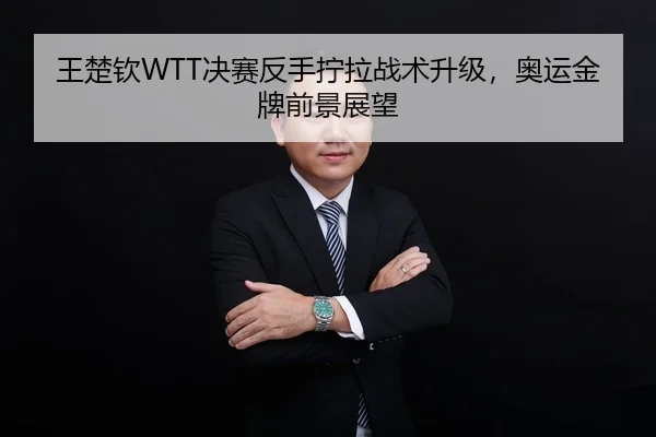 王楚钦WTT决赛反手拧拉战术升级，奥运金牌前景展望