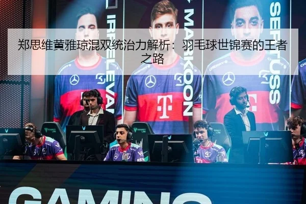 郑思维黄雅琼混双统治力解析：羽毛球世锦赛的王者之路