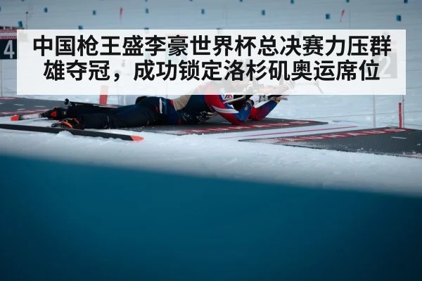 中国枪王盛李豪世界杯总决赛力压群雄夺冠,成功锁定洛杉矶奥运席位