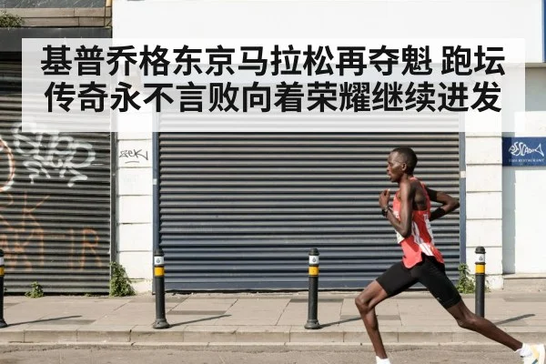 基普乔格东京马拉松再夺魁 跑坛传奇永不言败向着荣耀继续进发
