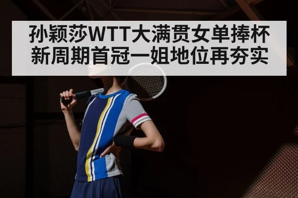 孙颖莎WTT大满贯女单捧杯 新周期首冠一姐地位再夯实