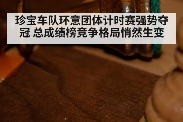 珍宝车队环意团体计时赛强势夺冠 总成绩榜竞争格局悄然生变